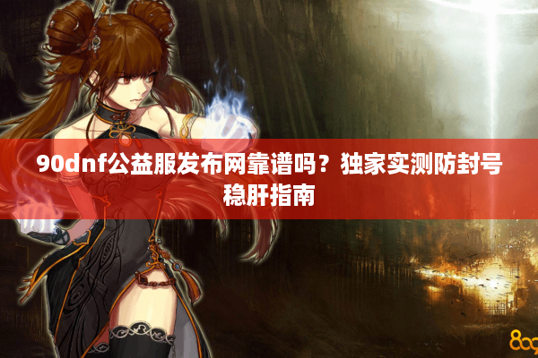 90dnf公益服发布网靠谱吗？独家实测防封号稳肝指南