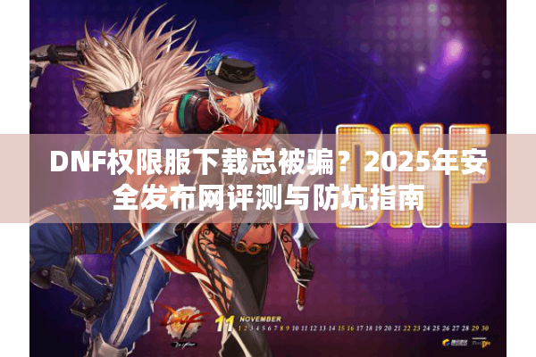 DNF权限服下载总被骗？2025年安全发布网评测与防坑指南
