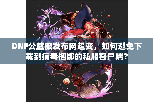 DNF公益服发布网超变，如何避免下载到病毒捆绑的私服客户端？