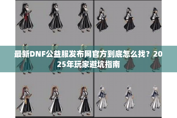 最新DNF公益服发布网官方到底怎么找？2025年玩家避坑指南