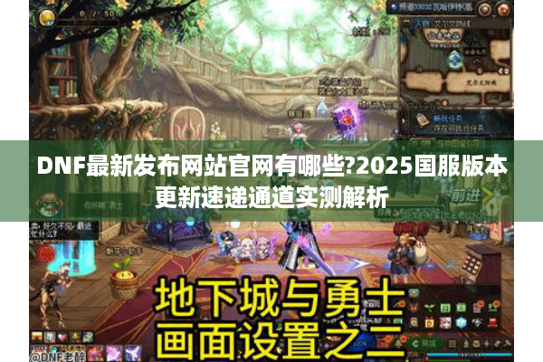 DNF最新发布网站官网有哪些?2025国服版本更新速递通道实测解析