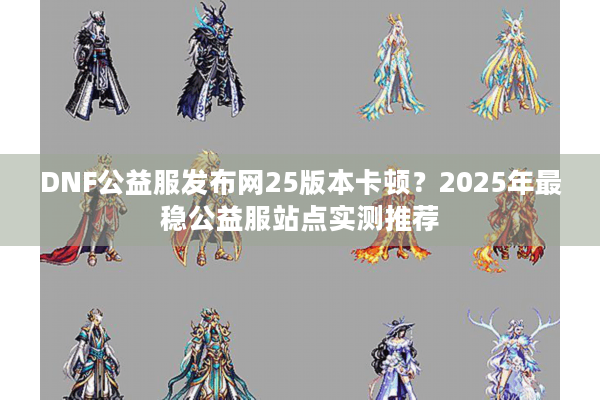 DNF公益服发布网25版本卡顿？2025年最稳公益服站点实测推荐