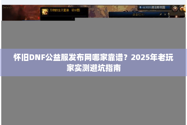 怀旧DNF公益服发布网哪家靠谱？2025年老玩家实测避坑指南