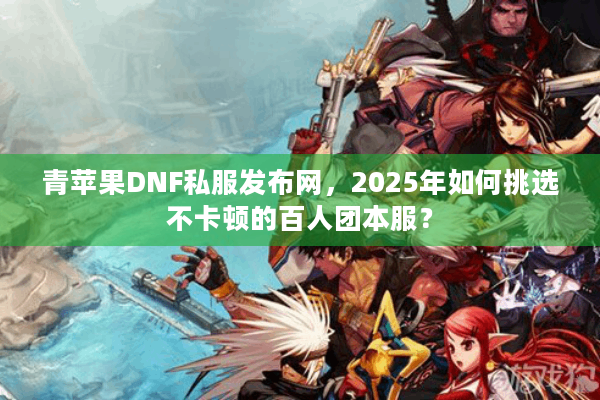 青苹果DNF私服发布网，2025年如何挑选不卡顿的百人团本服？