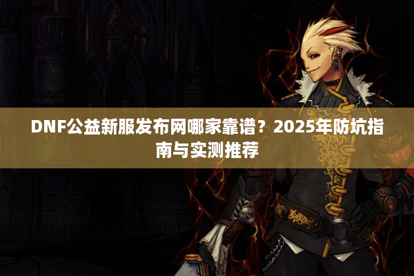 DNF公益新服发布网哪家靠谱？2025年防坑指南与实测推荐