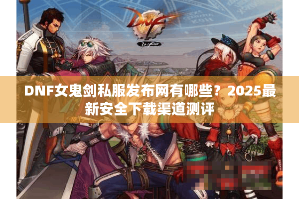 DNF女鬼剑私服发布网有哪些？2025最新安全下载渠道测评