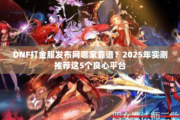 DNF打金服发布网哪家靠谱？2025年实测推荐这5个良心平台