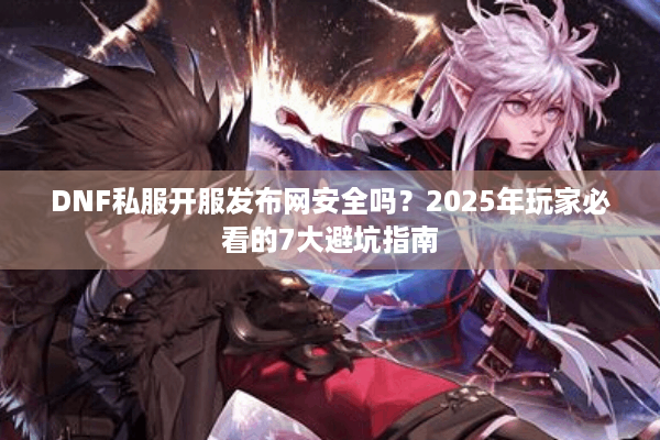DNF私服开服发布网安全吗？2025年玩家必看的7大避坑指南