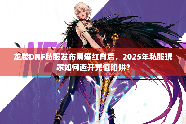 龙腾DNF私服发布网爆红背后，2025年私服玩家如何避开充值陷阱？