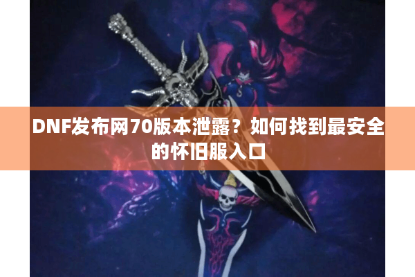 DNF发布网70版本泄露？如何找到最安全的怀旧服入口