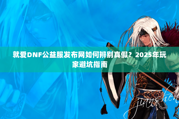 就爱DNF公益服发布网如何辨别真假？2025年玩家避坑指南