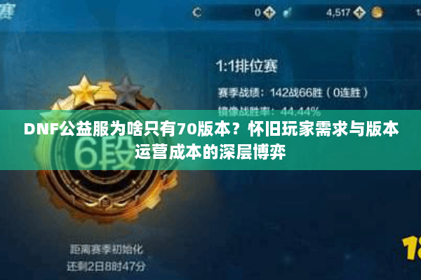 DNF公益服为啥只有70版本？怀旧玩家需求与版本运营成本的深层博弈