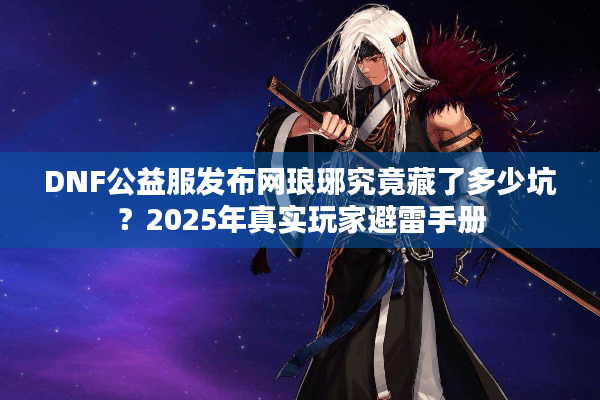 DNF公益服发布网琅琊究竟藏了多少坑？2025年真实玩家避雷手册