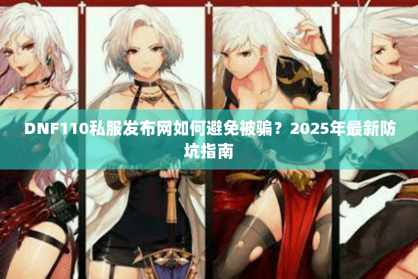DNF110私服发布网如何避免被骗？2025年最新防坑指南