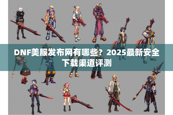 DNF美服发布网有哪些？2025最新安全下载渠道评测