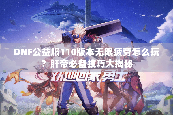 DNF公益服110版本无限疲劳怎么玩？肝帝必备技巧大揭秘