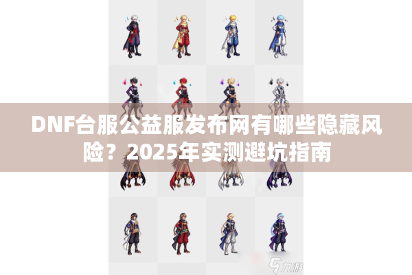 DNF台服公益服发布网有哪些隐藏风险？2025年实测避坑指南