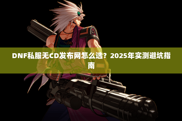DNF私服无CD发布网怎么选？2025年实测避坑指南