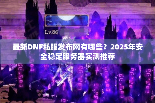 最新DNF私服发布网有哪些？2025年安全稳定服务器实测推荐