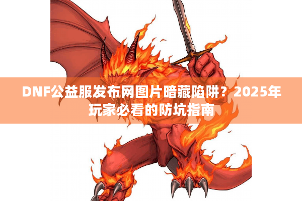 DNF公益服发布网图片暗藏陷阱？2025年玩家必看的防坑指南