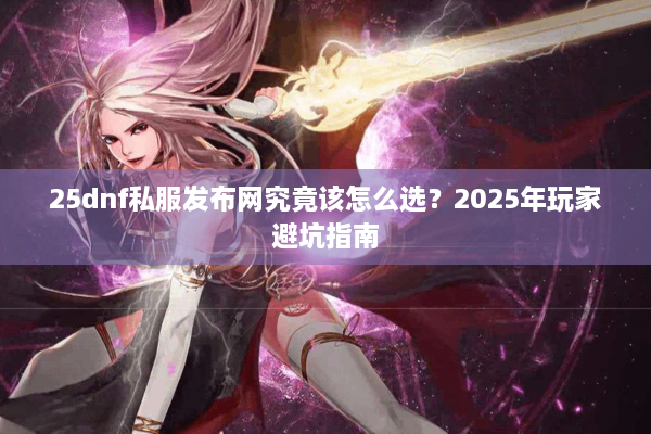 25dnf私服发布网究竟该怎么选？2025年玩家避坑指南
