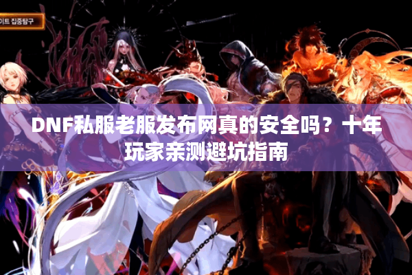 DNF私服老服发布网真的安全吗？十年玩家亲测避坑指南