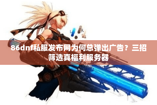 86dnf私服发布网为何总弹出广告？三招筛选真福利服务器
