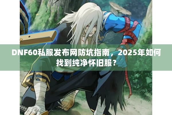 DNF60私服发布网防坑指南，2025年如何找到纯净怀旧服？