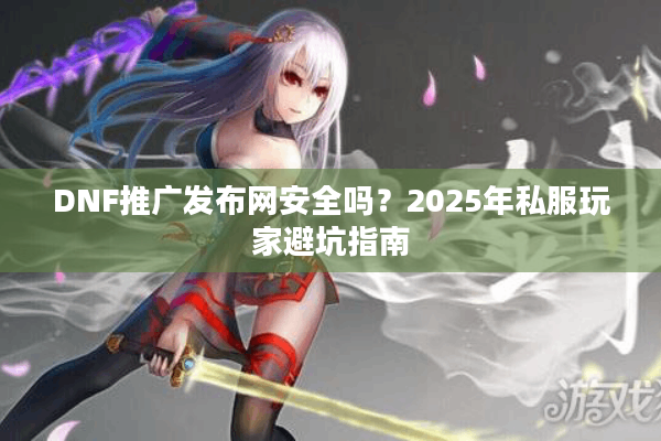 DNF推广发布网安全吗？2025年私服玩家避坑指南