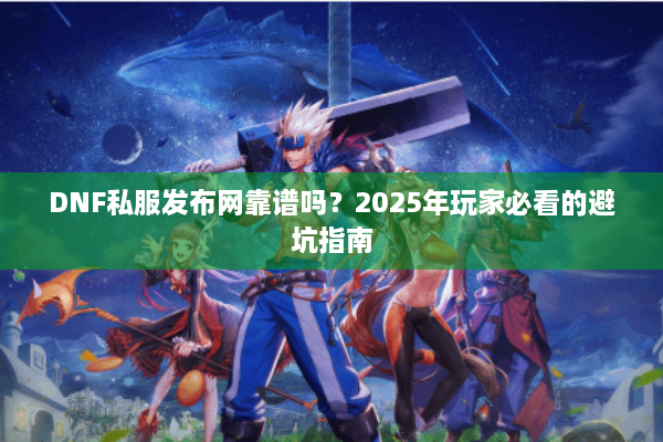 DNF私服发布网靠谱吗？2025年玩家必看的避坑指南