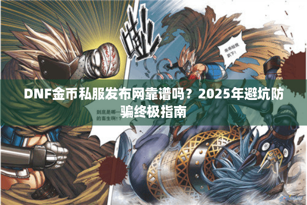 DNF金币私服发布网靠谱吗？2025年避坑防骗终极指南