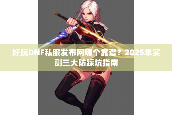 好玩DNF私服发布网哪个靠谱？2025年实测三大防踩坑指南