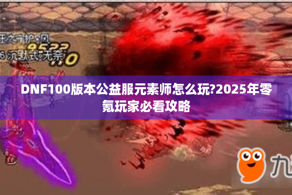 DNF100版本公益服元素师怎么玩?2025年零氪玩家必看攻略