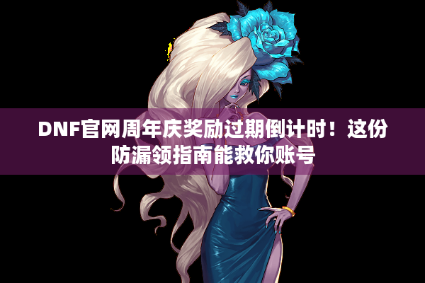 DNF官网周年庆奖励过期倒计时！这份防漏领指南能救你账号