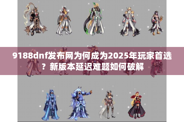 9188dnf发布网为何成为2025年玩家首选？新版本延迟难题如何破解
