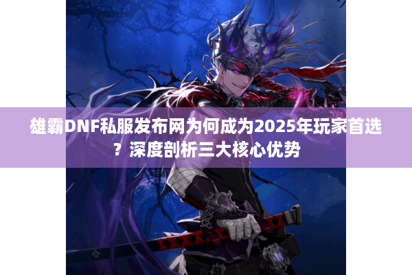 雄霸DNF私服发布网为何成为2025年玩家首选？深度剖析三大核心优势