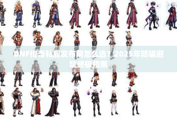 DNF传奇私服发布网怎么选？2025年防骗避坑终极指南