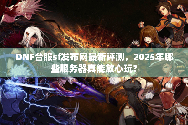 DNF台服sf发布网最新评测，2025年哪些服务器真能放心玩？