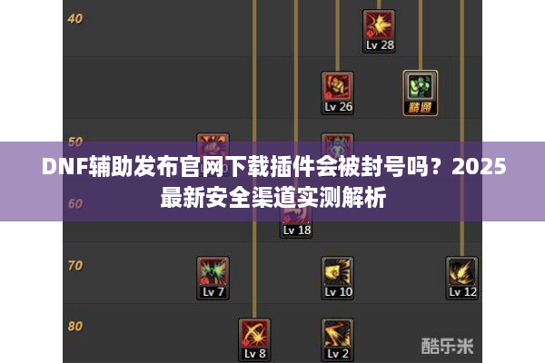 DNF辅助发布官网下载插件会被封号吗？2025最新安全渠道实测解析