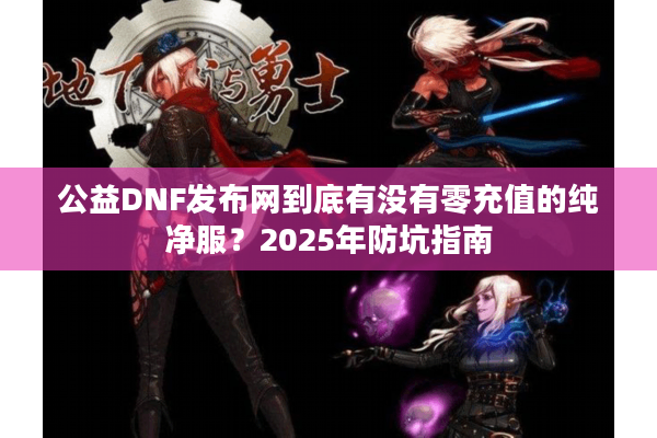 公益DNF发布网到底有没有零充值的纯净服？2025年防坑指南