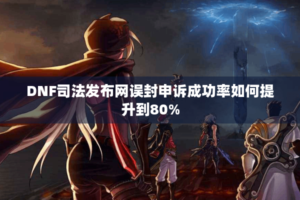 DNF司法发布网误封申诉成功率如何提升到80%