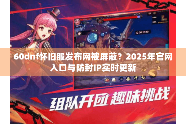 60dnf怀旧服发布网被屏蔽？2025年官网入口与防封IP实时更新