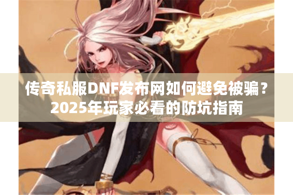 传奇私服DNF发布网如何避免被骗？2025年玩家必看的防坑指南