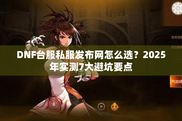 DNF台服私服发布网怎么选？2025年实测7大避坑要点