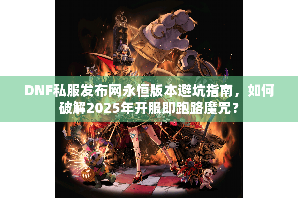 DNF私服发布网永恒版本避坑指南，如何破解2025年开服即跑路魔咒？