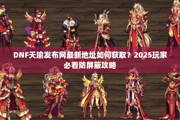 DNF天瑜发布网最新地址如何获取？2025玩家必看防屏蔽攻略