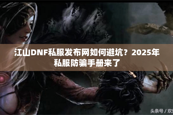 江山DNF私服发布网如何避坑？2025年私服防骗手册来了