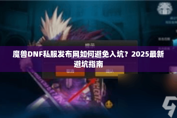 魔兽DNF私服发布网如何避免入坑？2025最新避坑指南