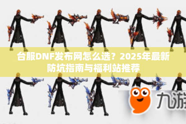 台服DNF发布网怎么选？2025年最新防坑指南与福利站推荐