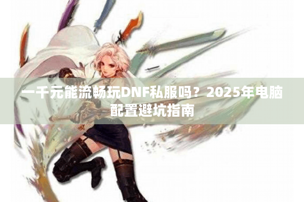 一千元能流畅玩DNF私服吗？2025年电脑配置避坑指南